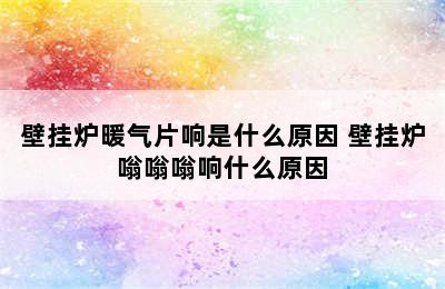 壁挂炉暖气片响是什么原因 壁挂炉嗡嗡嗡响什么原因